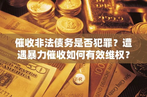 济南催收非法债务是否犯罪?遭遇暴力催收如何有效维权? 济南催收非法债务是否犯罪?遭遇暴力催收如何有效维权?