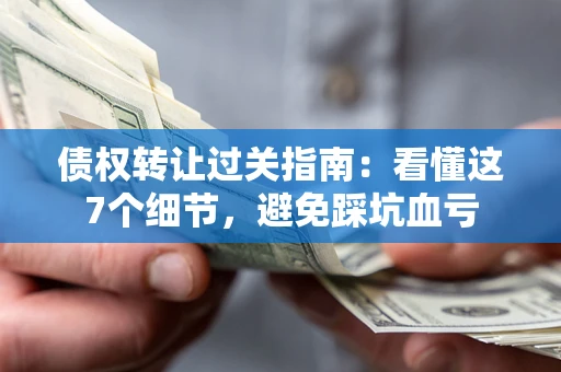 济南债权转让过关指南：看懂这7个细节，避免踩坑血亏