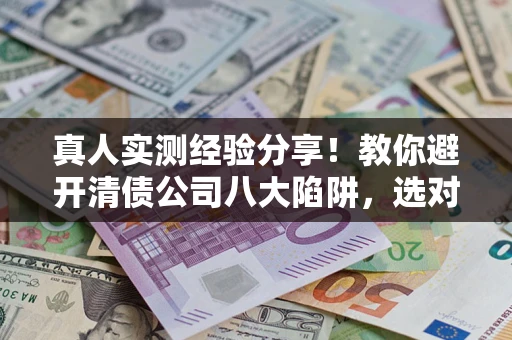 济南真人实测经验分享！教你避开清债公司八大陷阱，选对机构少走十年弯路