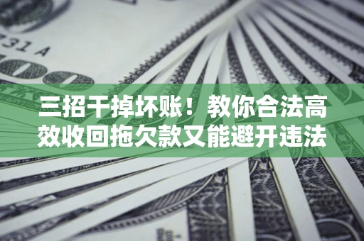 济南三招干掉坏账！教你合法高效收回拖欠款又能避开违法雷区
