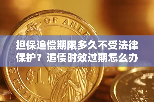 济南担保追偿期限多久不受法律保护？追债时效过期怎么办？