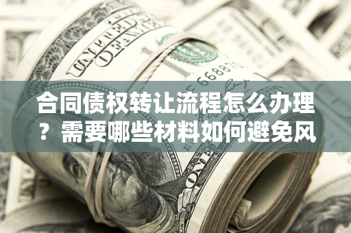 济南合同债权转让流程怎么办理？需要哪些材料如何避免风险？