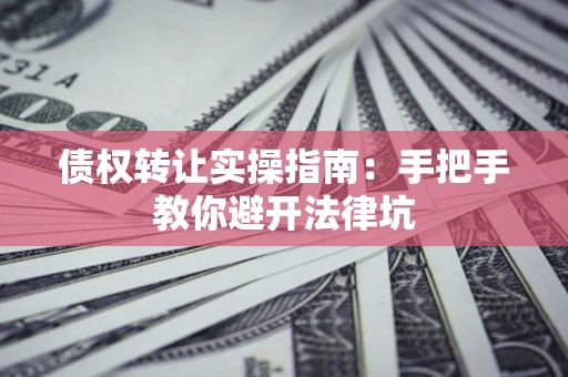 济南债权转让实操指南：手把手教你避开法律坑