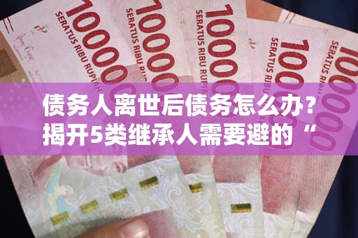 济南债务人离世后债务怎么办？揭开5类继承人需要避的“坑”