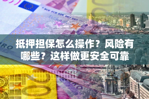 济南抵押担保怎么操作？风险有哪些？这样做更安全可靠