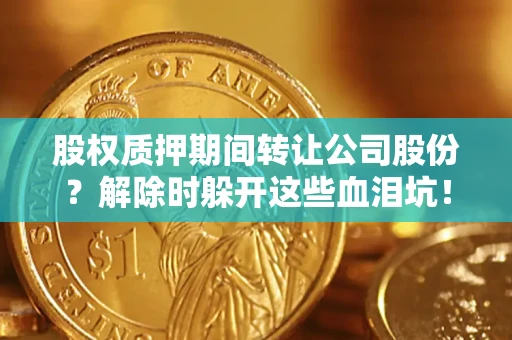 济南股权质押期间转让公司股份？解除时躲开这些血泪坑！