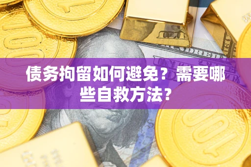 济南债务拘留如何避免？需要哪些自救方法？