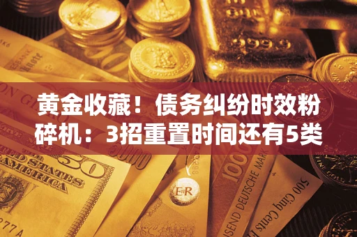 济南黄金收藏！债务纠纷时效粉碎机：3招重置时间还有5类不设年限的特殊债务