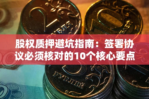 济南股权质押避坑指南:签署协议必须核对的10个核心要点 济南股权质押避坑指南:签署协议必须核对的10个核心要点
