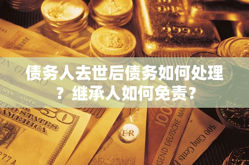济南债务人去世后债务如何处理？继承人如何免责？