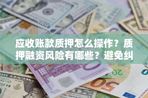 济南应收账款质押怎么操作？质押融资风险有哪些？避免纠纷高效融资技巧