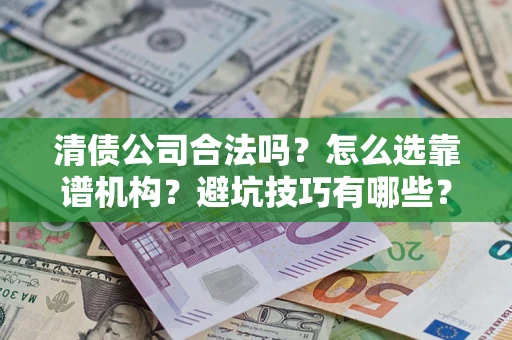 济南清债公司合法吗？怎么选靠谱机构？避坑技巧有哪些？