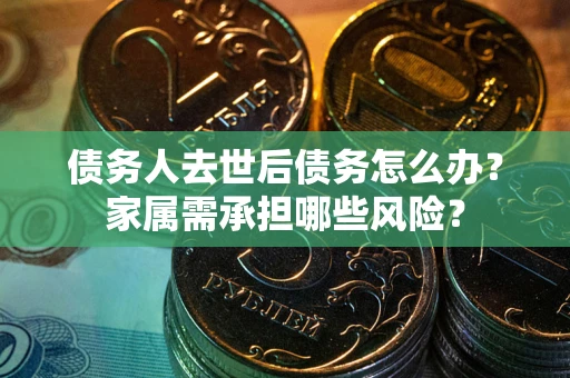 济南债务人去世后债务怎么办？家属需承担哪些风险？