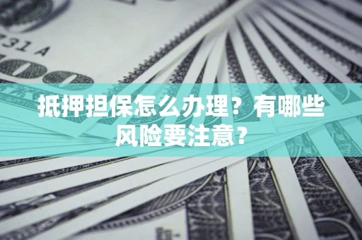 济南抵押担保怎么办理？有哪些风险要注意？