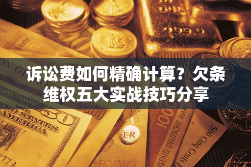 济南诉讼费如何精确计算？欠条维权五大实战技巧分享