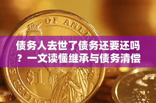济南债务人去世了债务还要还吗？一文读懂继承与债务清偿