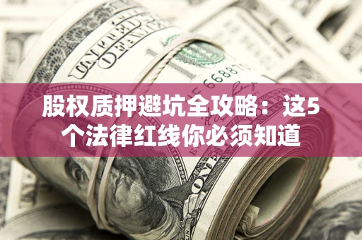 济南股权质押避坑全攻略：这5个法律红线你必须知道