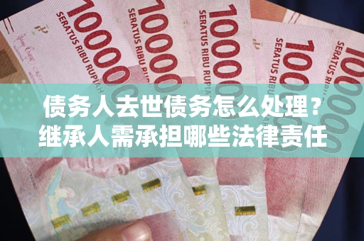 济南债务人去世债务怎么处理？继承人需承担哪些法律责任？