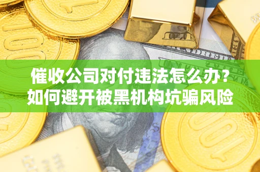 济南催收公司对付违法怎么办？如何避开被黑机构坑骗风险