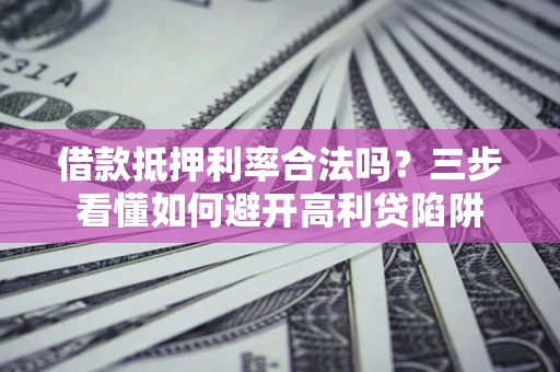 济南借款抵押利率合法吗？三步看懂如何避开高利贷陷阱