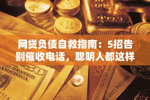 济南网贷负债自救指南：5招告别催收电话，聪明人都这样做