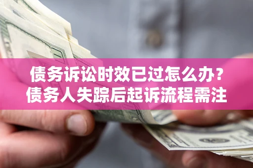 济南债务诉讼时效已过怎么办？债务人失踪后起诉流程需注意什么？