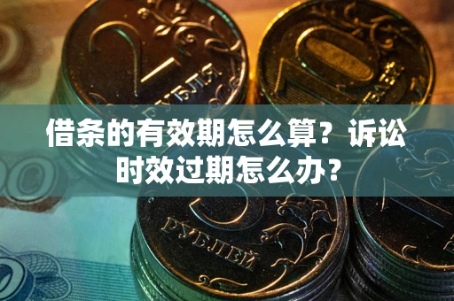济南借条的有效期怎么算？诉讼时效过期怎么办？
