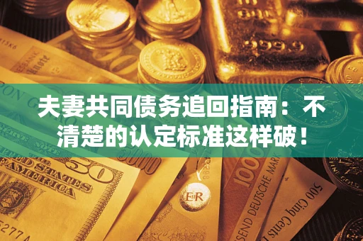 济南夫妻共同债务追回指南：不清楚的认定标准这样破！