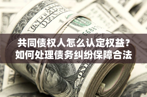 济南共同债权人怎么认定权益？如何处理债务纠纷保障合法权益？