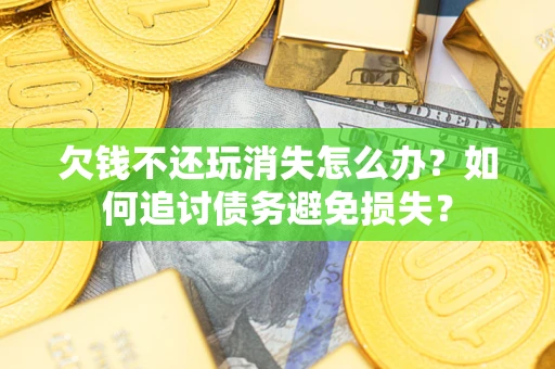 济南欠钱不还玩消失怎么办？如何追讨债务避免损失？