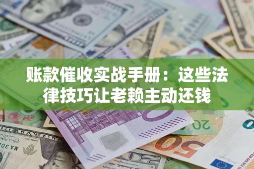 济南账款催收实战手册：这些法律技巧让老赖主动还钱