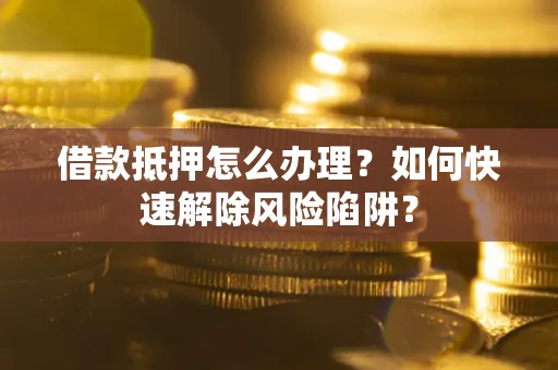 济南借款抵押怎么办理？如何快速解除风险陷阱？