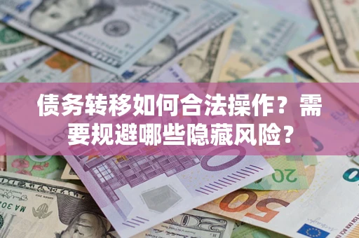 济南债务转移如何合法操作？需要规避哪些隐藏风险？