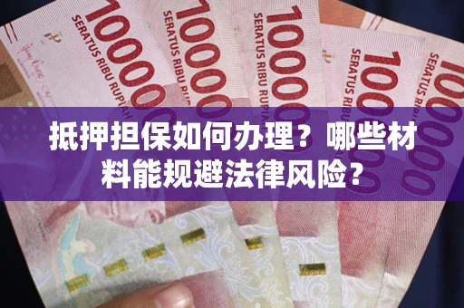 济南抵押担保如何办理？哪些材料能规避法律风险？