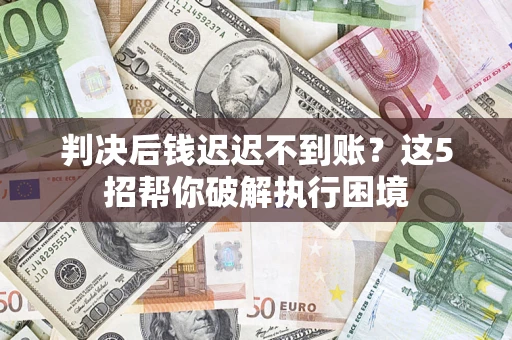 济南判决后钱迟迟不到账？这5招帮你破解执行困境