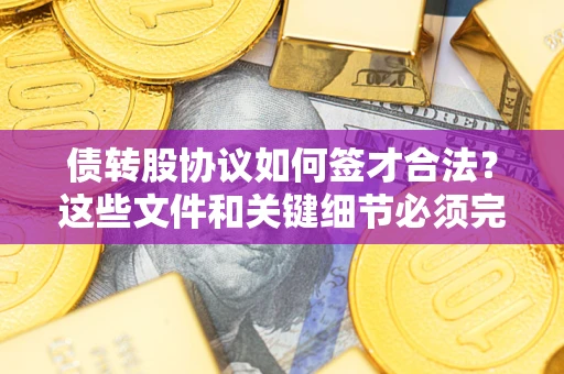 济南债转股协议如何签才合法？这些文件和关键细节必须完整
