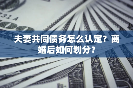济南夫妻共同债务怎么认定？离婚后如何划分？