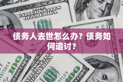济南债务人去世怎么办？债务如何追讨？