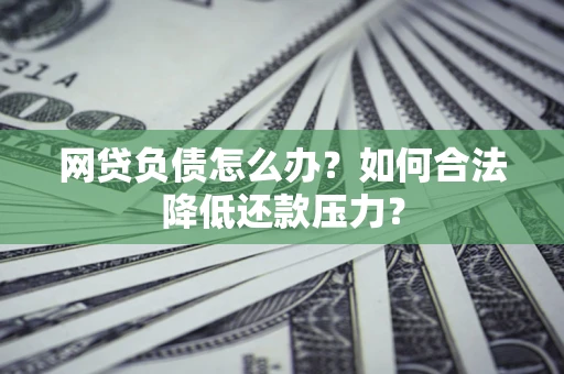 济南网贷负债怎么办？如何合法降低还款压力？