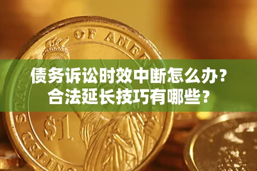 济南债务诉讼时效中断怎么办？合法延长技巧有哪些？