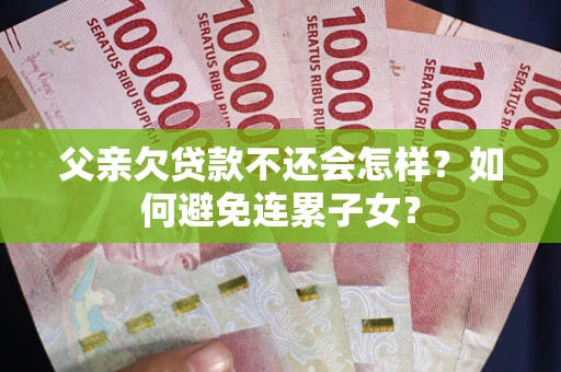 济南父亲欠贷款不还会怎样？如何避免连累子女？