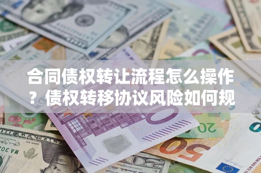 济南合同债权转让流程怎么操作？债权转移协议风险如何规避？