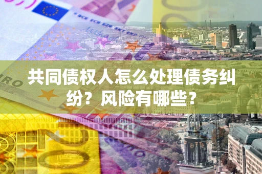 济南共同债权人怎么处理债务纠纷？风险有哪些？