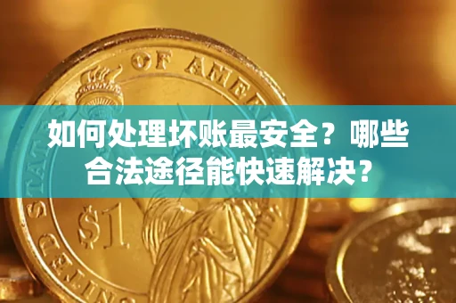 济南如何处理坏账最安全？哪些合法途径能快速解决？