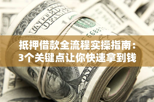 济南抵押借款全流程实操指南：3个关键点让你快速拿到钱