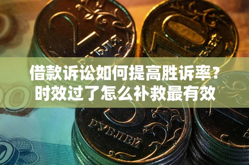 济南借款诉讼如何提高胜诉率？时效过了怎么补救最有效