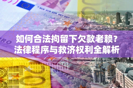 济南如何合法拘留下欠款老赖？法律程序与救济权利全解析