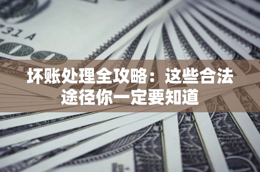 济南坏账处理全攻略：这些合法途径你一定要知道