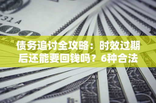 济南债务追讨全攻略：时效过期后还能要回钱吗？6种合法手段助你维权