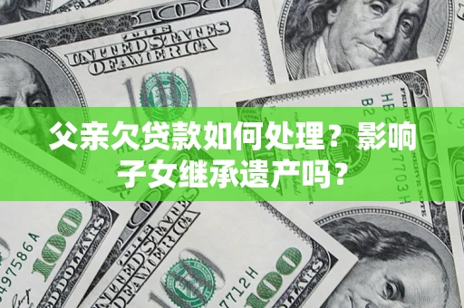 济南父亲欠贷款如何处理?影响子女继承遗产吗? 济南父亲欠贷款如何处理?影响子女继承遗产吗?